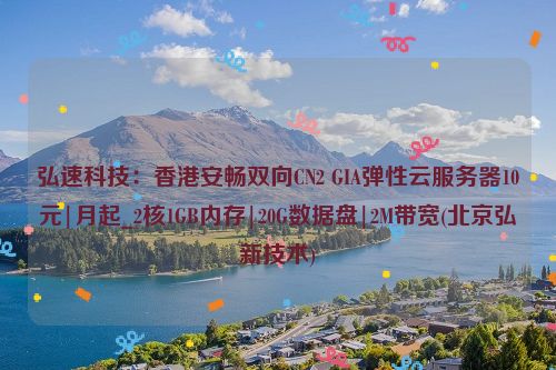 弘速科技：香港安畅双向CN2 GIA弹性云服务器10元|月起_2核1GB内存|20G数据盘|2M带宽(北京弘新技术)