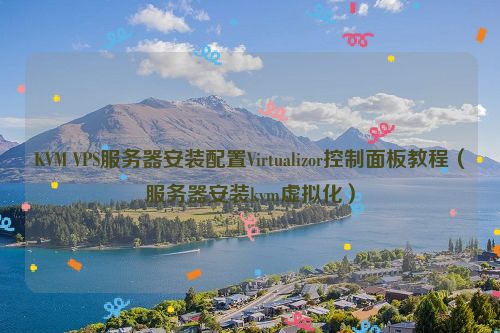 KVM VPS服务器安装配置Virtualizor控制面板教程(服务器安装kvm虚拟化)