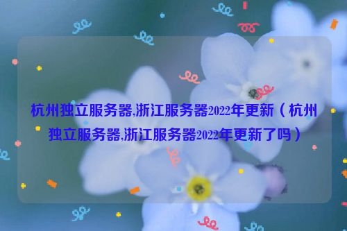 杭州独立服务器,浙江服务器2022年更新（杭州独立服务器,浙江服务器2022年更新了吗）