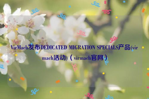 VirMach发布DEDICATED MIGRATION SPECIALS产品(virmach活动)（virmach官网）