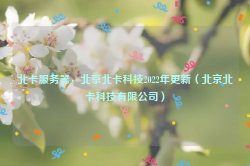 北卡服务器，北京北卡科技2022年更新（北京北卡科技有限公司）