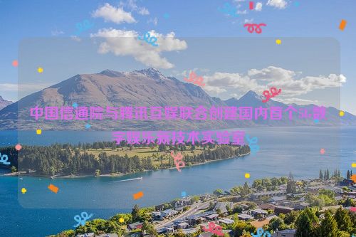 中国信通院与腾讯互娱联合创建国内首个5G数字娱乐新技术实验室
