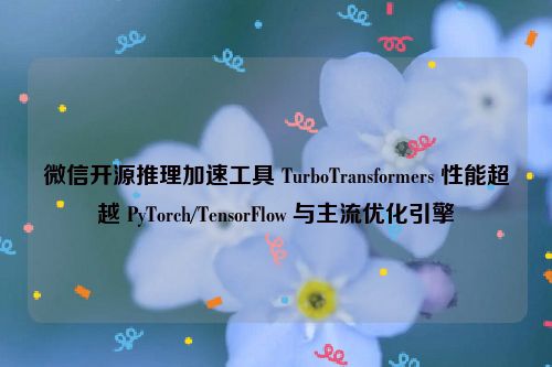 微信开源推理加速工具 TurboTransformers 性能超越 PyTorch/TensorFlow 与主流优化引擎