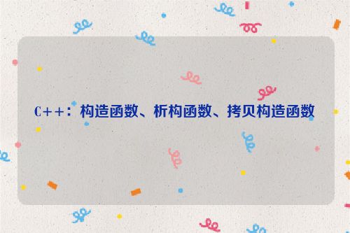 C++:构造函数、析构函数、拷贝构造函数