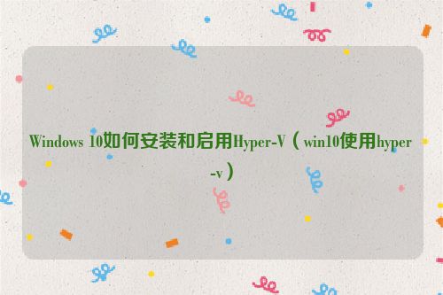Windows 10如何安装和启用Hyper-V(win10使用hyper-v)