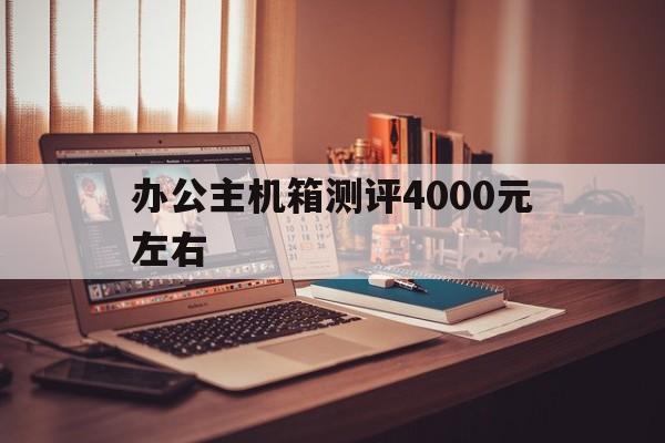 关于办公主机箱测评4000元左右的信息