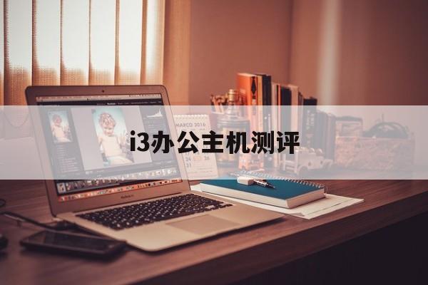 i3办公主机测评(i3办公电脑配置清单及价格)