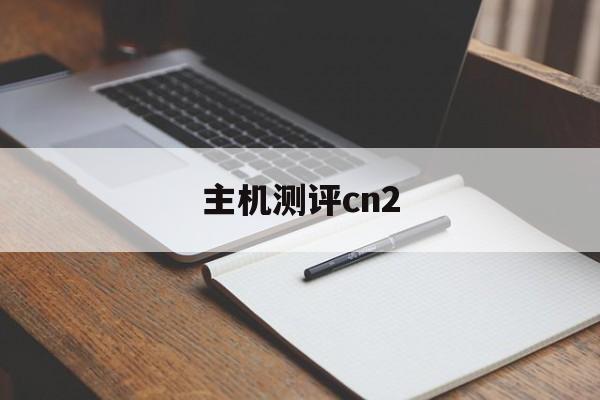 主机测评cn2(主机测评平台排名)