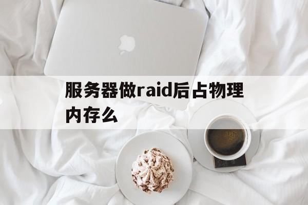 服务器做raid后占物理内存么(服务器做了raid还能增加硬盘吗)