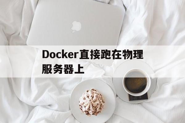 Docker直接跑在物理服务器上(docker项目怎么部署到服务器上)